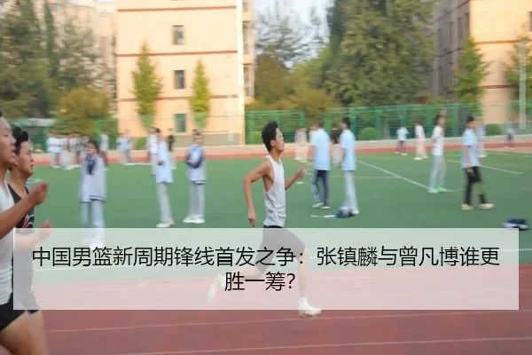 中国男篮新周期锋线首发之争：张镇麟与曾凡博谁更胜一筹？ | PG